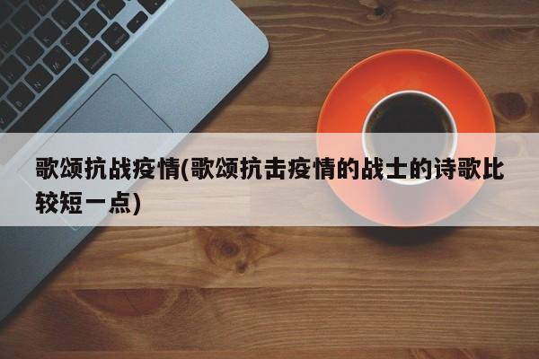 歌颂抗战疫情(歌颂抗击疫情的战士的诗歌比较短一点)