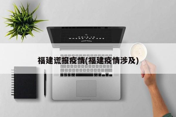 福建谎报疫情(福建疫情涉及)