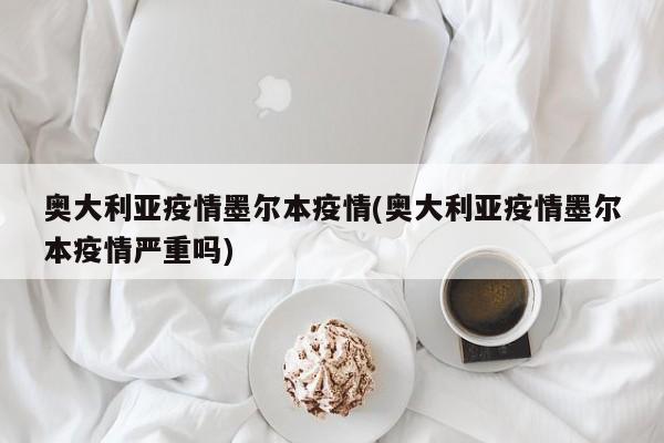 奥大利亚疫情墨尔本疫情(奥大利亚疫情墨尔本疫情严重吗)