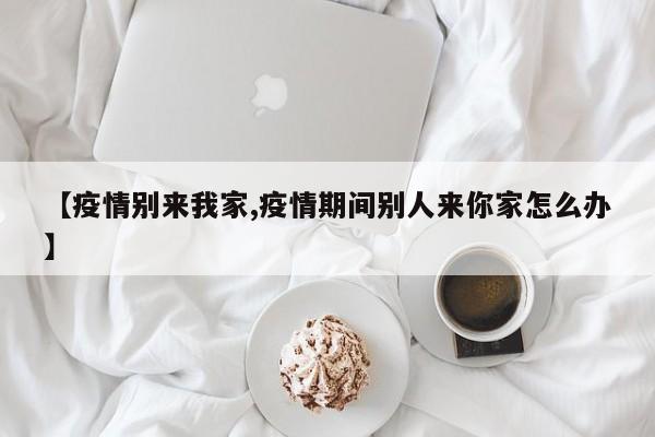 【疫情别来我家,疫情期间别人来你家怎么办】