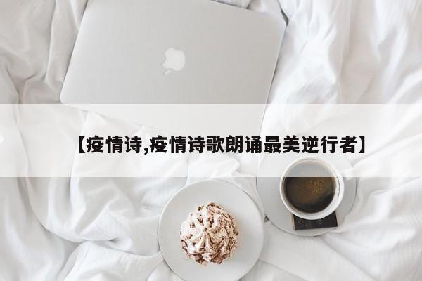 【疫情诗,疫情诗歌朗诵最美逆行者】