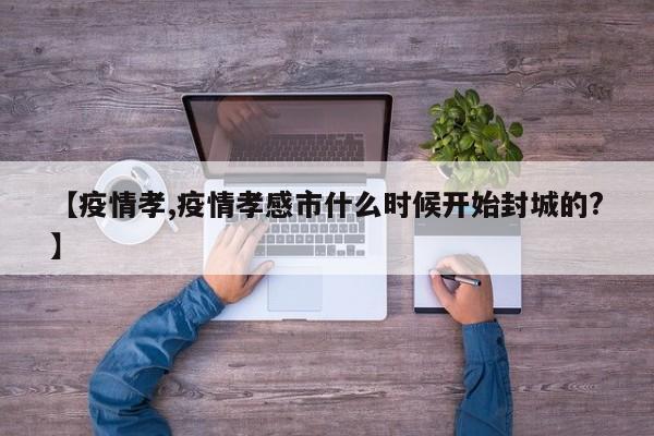 【疫情孝,疫情孝感市什么时候开始封城的?】