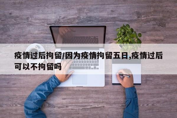 疫情过后拘留/因为疫情拘留五日,疫情过后可以不拘留吗