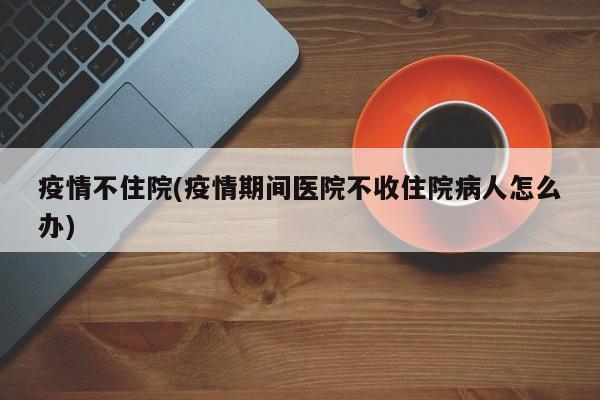 疫情不住院(疫情期间医院不收住院病人怎么办)