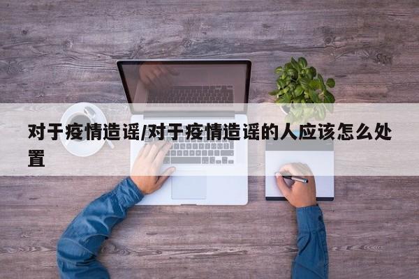 对于疫情造谣/对于疫情造谣的人应该怎么处置