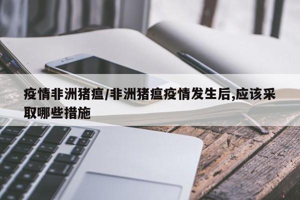 疫情非洲猪瘟/非洲猪瘟疫情发生后,应该采取哪些措施