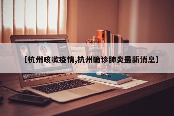 【杭州咳嗽疫情,杭州确诊肺炎最新消息】
