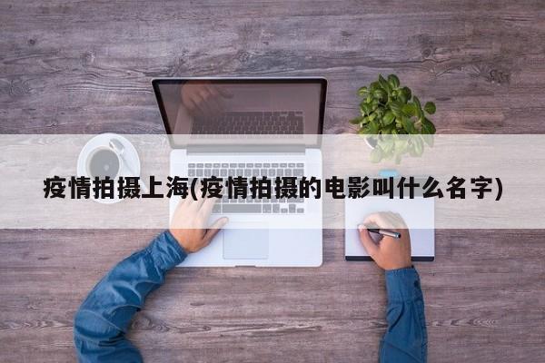 疫情拍摄上海(疫情拍摄的电影叫什么名字)