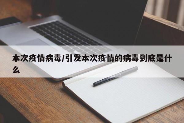 本次疫情病毒/引发本次疫情的病毒到底是什么