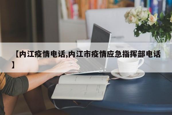【内江疫情电话,内江市疫情应急指挥部电话】