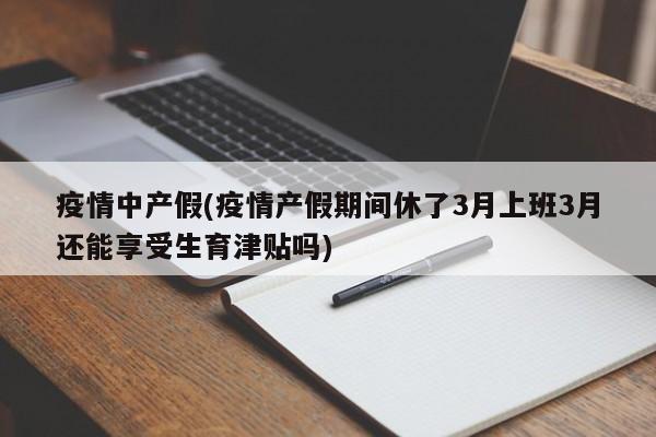 疫情中产假(疫情产假期间休了3月上班3月还能享受生育津贴吗)