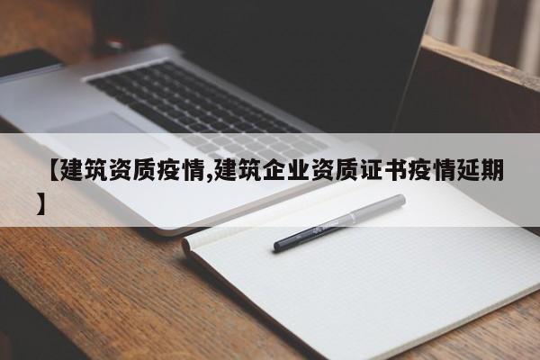 【建筑资质疫情,建筑企业资质证书疫情延期】