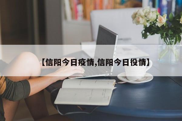 【信阳今日疫情,信阳今日役情】