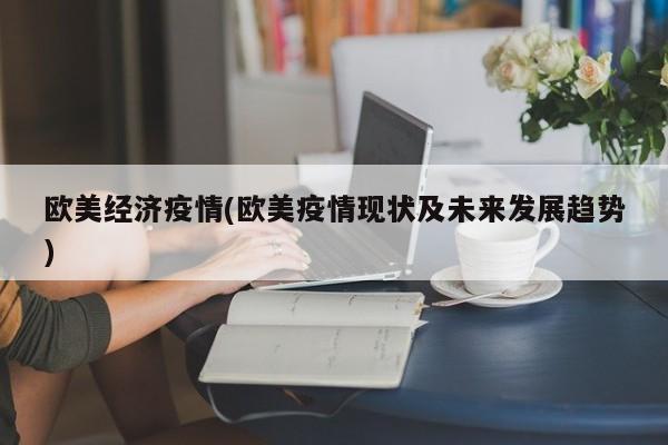 欧美经济疫情(欧美疫情现状及未来发展趋势)