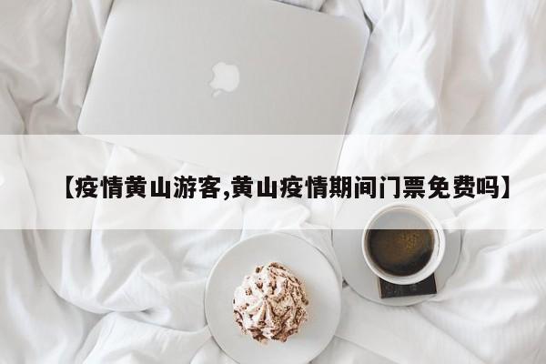 【疫情黄山游客,黄山疫情期间门票免费吗】