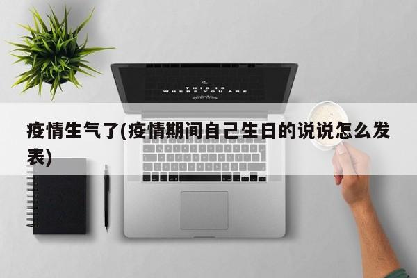 疫情生气了(疫情期间自己生日的说说怎么发表)