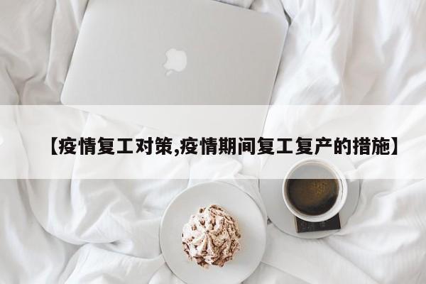 【疫情复工对策,疫情期间复工复产的措施】
