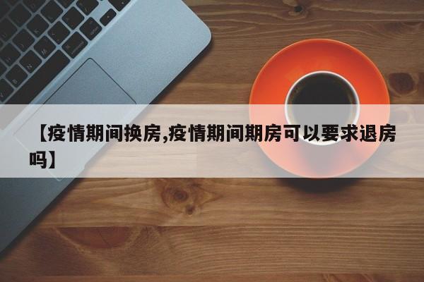 【疫情期间换房,疫情期间期房可以要求退房吗】