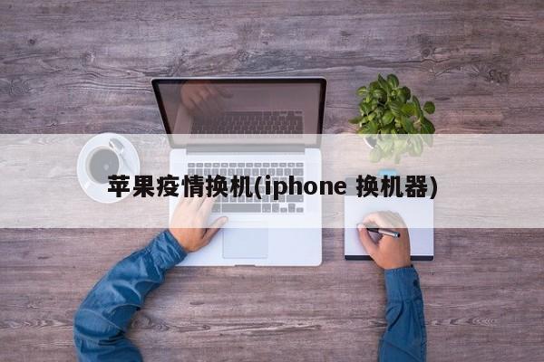 苹果疫情换机(iphone 换机器)