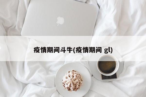 疫情期间斗牛(疫情期间 gl)