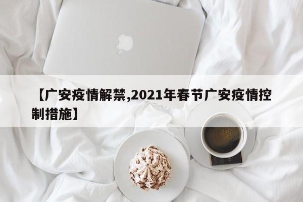 【广安疫情解禁,2021年春节广安疫情控制措施】