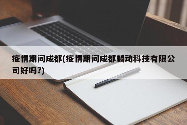 疫情期间成都(疫情期间成都麟动科技有限公司好吗?)