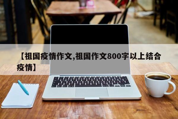 【祖国疫情作文,祖国作文800字以上结合疫情】