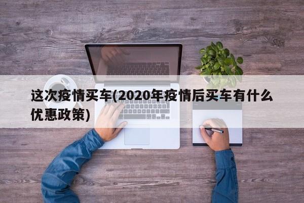 这次疫情买车(2020年疫情后买车有什么优惠政策)