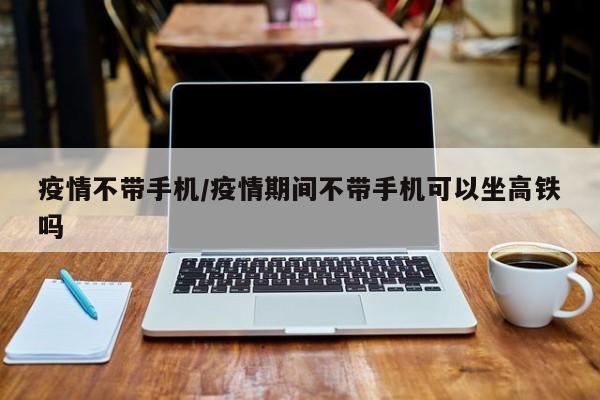 疫情不带手机/疫情期间不带手机可以坐高铁吗