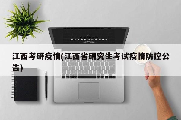 江西考研疫情(江西省研究生考试疫情防控公告)