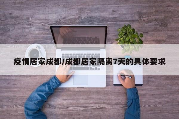 疫情居家成都/成都居家隔离7天的具体要求