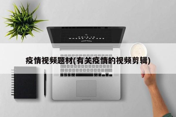 疫情视频题材(有关疫情的视频剪辑)