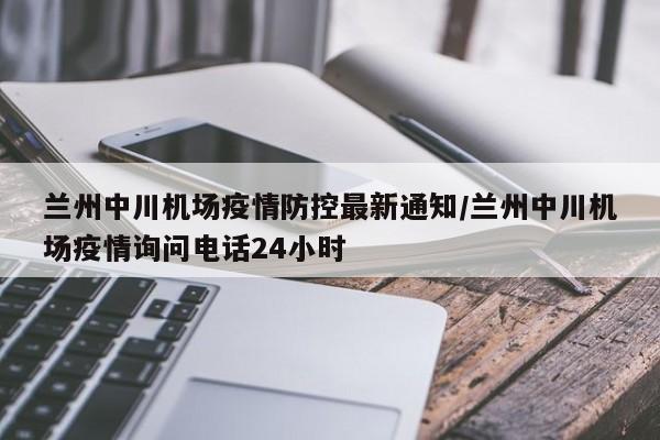 兰州中川机场疫情防控最新通知/兰州中川机场疫情询问电话24小时