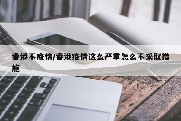 香港不疫情/香港疫情这么严重怎么不采取措施