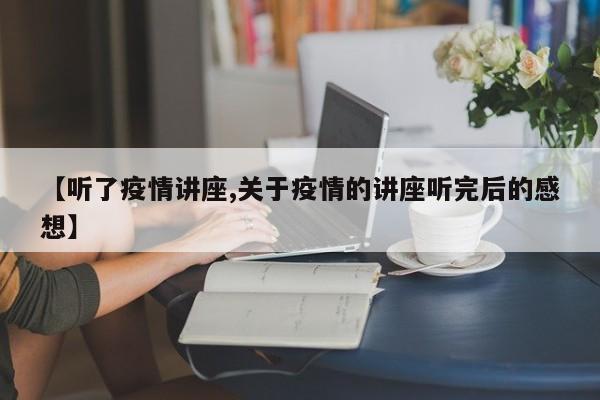 【听了疫情讲座,关于疫情的讲座听完后的感想】