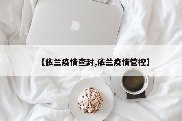 【依兰疫情查封,依兰疫情管控】