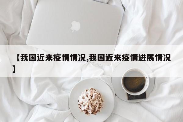 【我国近来疫情情况,我国近来疫情进展情况】