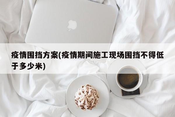疫情围挡方案(疫情期间施工现场围挡不得低于多少米)