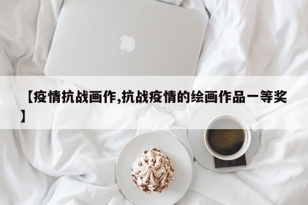 【疫情抗战画作,抗战疫情的绘画作品一等奖】