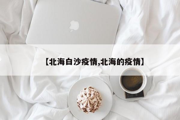 【北海白沙疫情,北海的疫情】
