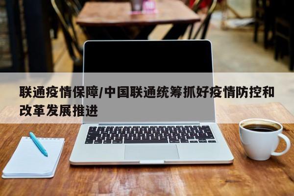 联通疫情保障/中国联通统筹抓好疫情防控和改革发展推进