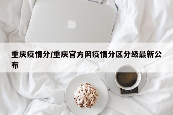 重庆疫情分/重庆官方网疫情分区分级最新公布