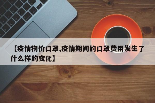 【疫情物价口罩,疫情期间的口罩费用发生了什么样的变化】