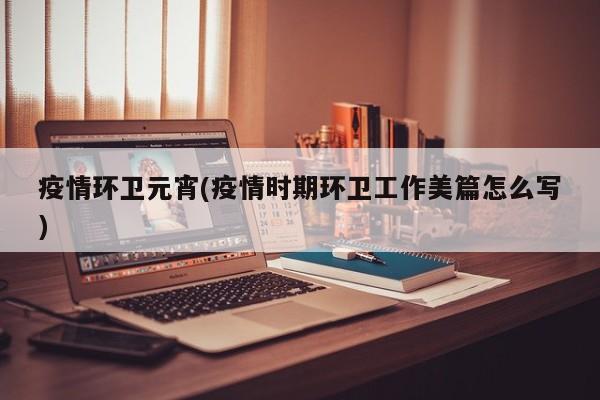 疫情环卫元宵(疫情时期环卫工作美篇怎么写)