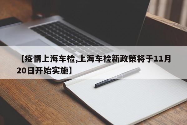 【疫情上海车检,上海车检新政策将于11月20日开始实施】