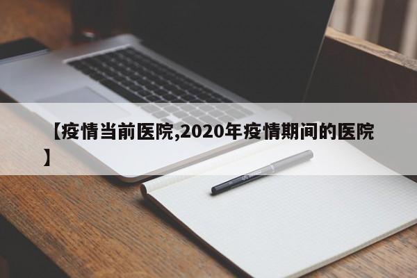 【疫情当前医院,2020年疫情期间的医院】