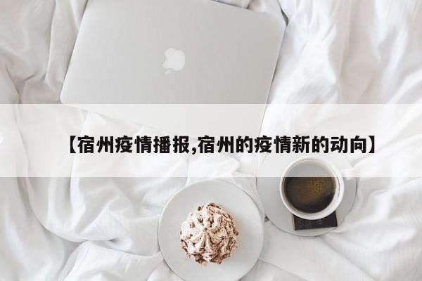 【宿州疫情播报,宿州的疫情新的动向】