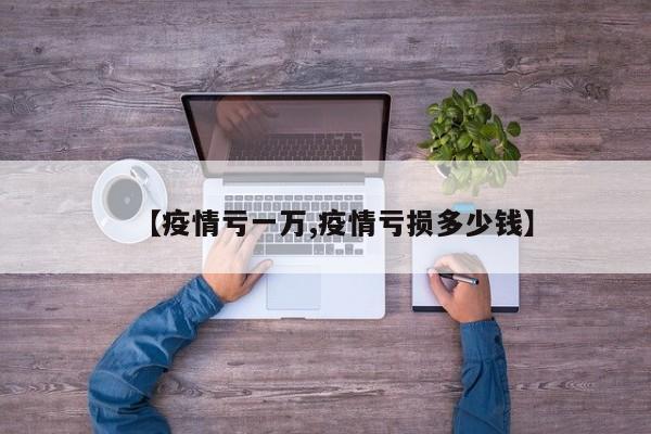 【疫情亏一万,疫情亏损多少钱】