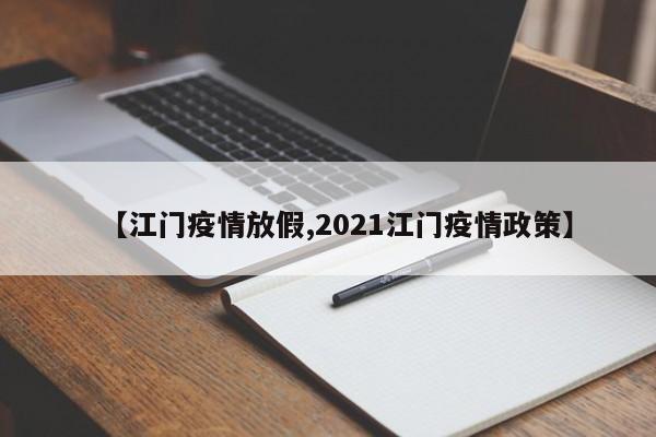 【江门疫情放假,2021江门疫情政策】