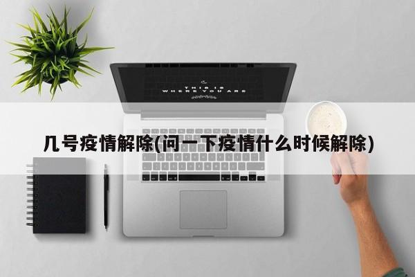 几号疫情解除(问一下疫情什么时候解除)